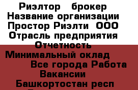 Риэлтор - брокер › Название организации ­ Простор-Риэлти, ООО › Отрасль предприятия ­ Отчетность › Минимальный оклад ­ 150 000 - Все города Работа » Вакансии   . Башкортостан респ.,Баймакский р-н